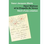 HENRI MATISSE ET LA CHAPELLE DE VENCE : RÉCIT D’UNE CRÉATION