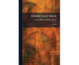 Henry Clay Frick: The Man