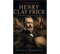 Henry Clay Frick: The Ruthless Architect of American Steel
