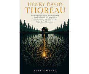 Henry David Thoreau: The Walden Experiment, the Argument for Civil Disobedience, and His Vision of Deliberate Living, Wildness, and the Higher Law of Conscience
