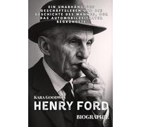 Henry Ford Biographie: Ein Unabhängiges Geschäftsleben Und Die Geschichte Des Mannes, Der Das Automobilzeitalter Begründete