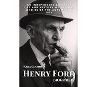 Henry Ford Biography: An Independent Business Life and History of The Man Who Built the Automobile Age