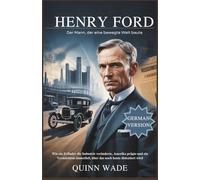 Henry Ford: Der Mann, der eine bewegte Welt baute: Wie ein Erfinder die Industrie veränderte, Amerika prägte und ein Vermächtnis hinterließ, über das noch heute diskutiert wird