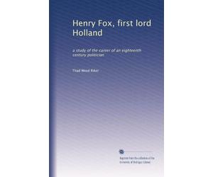 Henry Fox, first lord Holland: a study of the career of an eighteenth century politician