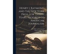 Henry J. Raymond And The New York Press, For Thirty Years. Progress Of American Journalism