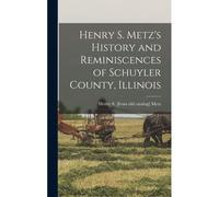 Henry S. Metz's History And Reminiscences Of Schuyler County, Illinois