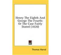Henry the Eighth and George the Fourth: Or the Case Fairly Stated (1820) Harral, Thomas (Auteur)