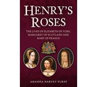 Henry's Roses: The Lives of Elizabeth of York, Margaret of Scotland and Mary of France