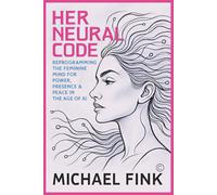 HER NEURAL CODE: Reprogramming the Feminine Mind for Power, Presence & Peace in the Age of AI