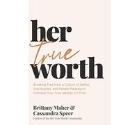Her True Worth: Breaking Free from a Culture of Selfies, Side Hustles, and People Pleasing to Embrace Your True Identity in Christ