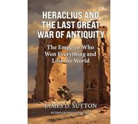 Heraclius and the Last Great War of Antiquity: The Emperor Who Won Everything and Lost the World