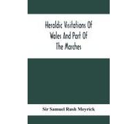 Heraldic Visitations Of Wales And Part Of The Marches; Between The Years 1586 And 1613, Under The Authority Of Clarencieux And Norroy, Two Kings At Arms