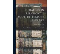 Heraldry In Relation To Scottish History And Art; Being The Rhind Lectures On Archaeology For 1898