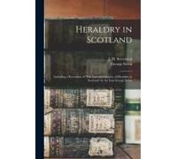 Heraldry In Scotland: Including A Recension Of 'the Law And Practice Of Heraldry In Scotland' By The Late George Seton; 1