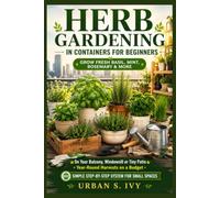 Herb Gardening In Containers For Beginners: Grow Fresh Basil, Mint, Rosemary & More On Your Balcony, Windowsill, Or Tiny Patio - Year-Round Harvests On A Budget