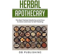 Herbal Apothecary: The Best Herbal Medicine And How To Grow And Use To Self Healing