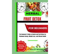 HERBAL FRUIT DETOX FOR BEGINNERS: The Beginner’s Guide to Herbal and Fruit Detox for Maximum Energy, Weight Loss, and Vibrant Health