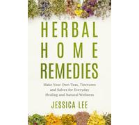 Herbal Home Remedies: Make Your Own Teas, Tinctures and Salves for Everyday Healing and Natural Wellness