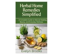 Herbal Home Remedies Simplified: A Complete Guide to Natural Healing, Beauty, and Everyday Wellness
