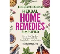 Herbal Home Remedies Simplified: Building Your Year-Round Apothecary: How to Build Your Own Apothecary With 500+ Easy-To-Follow Home