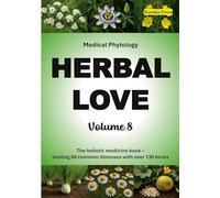 Herbal Love 8 (Medical Phytology): The holistic medicine book: Healing 50 common illnesses with over 130 herbs | Volume 8