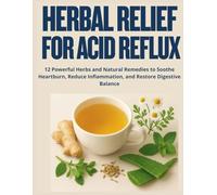 Herbal Relief for Acid Reflux: 12 Powerful Herbs and Natural Remedies to Soothe Heartburn, Reduce Inflammation, and Restore Digestive Balance