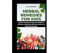 HERBAL REMEDIES FOR KIDS: Holistic Healing for Common Childhood Ailments Using Safe, Effective Herbs and Natural Therapies