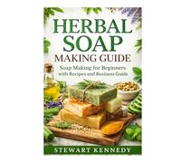 Herbal Soap Making Guide: Soap Making for Beginners with Recipes and Business Guide
