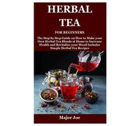 HERBAL TEA FOR BEGINNERS: The Step by Step Guide on How to Make your Own Herbal Tea Blends at Home to Increase Health and Revitalize your Mood Includes Simple Herbal Tea Recipes