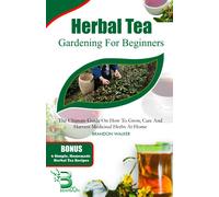 Herbal Tea Gardening For Beginners: The Ultimate Guide On How To Grow, Care And Harvest Medicinal Herbs At Home