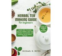 Herbal Tea Making Guide for Beginners: Learn how to make healthy herbal teas for different occasions and purpose, with over 60+ recipes
