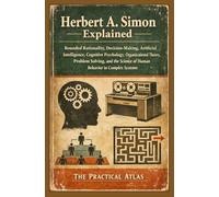 Herbert A. Simon Explained: Bounded Rationality, Decision-Making, Artificial Intelligence, Cognitive Psychology, Organizational Theory, Problem Solving, and Human Behavior in Complex Systems