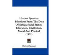 Herbert Spencer: Selections from the Data of Ethics; Social Statics; Education, Intellectual, Moral and Physical (1902) Spencer, Herbert (Auteur)