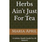 Herbs Ain't Just For Tea: A Holisitc Health Guide For All Seasons