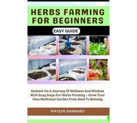 Herbs Farming For Beginners Easy Guide: Embark On A Journey Of Wellness And Wisdom With Easy Steps For Herbs Farming Grow Your Own Medicinal Garden From Seed To Remedy