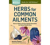Herbs for Common Ailments: How to Make and Use Herbal Remedies for Home Health Care