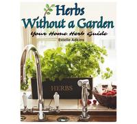 Herbs Without a Garden: Your Home Herb Guide: A simple guide to growing fresh herbs at home on windowsills, balconies, and small spaces year-round, as well as using them in everyday life!