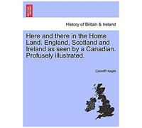 Here And There In The Home Land. England, Scotland And Ireland As Seen By A Canadian. Profusely Illustrated.