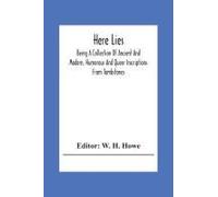 Here Lies; Being A Collection Of Ancient And Modern, Humorous And Queer Inscriptions From Tombstones