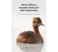 Here’s What’s Actually Going On with Kubernetes: The complete Kubernetes guide in plain language