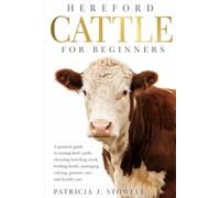 HEREFORD CATTLE FOR BEGINNERS: A pratical guide to raising beef cattle, choosing breeding stock, feeding herds, managing calving, pasture care, and health care