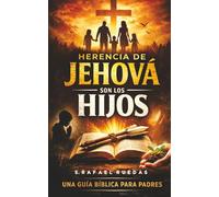 Herencia de Jehová son los Hijos: Porque el destino de una generación comienza en el corazón de quien la cría. Una guia Biblica para Padres