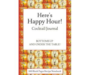 Here's Happy Hour Cocktail Journal: Bottoms Up and Under the Table!: Mixology Notebook for Home Bartenders, Drink Lovers & Party Hosts to Create, ... Drinks | 7 x 10 in (17.78 x 25.40 cm)