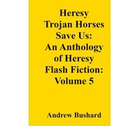 Heresy Trojan Horses Save Us: An Anthology of Heresy Flash Fiction: Volume 5