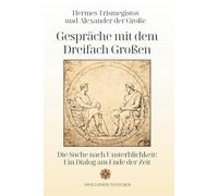 Hermes Trismegistos und Alexander der Große - Gespräche mit dem Dreifach Großen: Die Suche nach Unsterblichkeit: Ein Dialog am Ende der Zeit