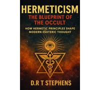 Hermeticism: The Blueprint of the Occult: How Hermetic Principles Shape Modern Esoteric Thought