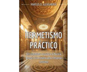 HERMETISMO PRÁCTICO. Del Conocimiento Ancestral a la Maestría Personal: Guía Completa para el Despertar Consciente: Manual esencial de Sabiduría ... hasta la Alquimia Interior del Siglo XXI.
