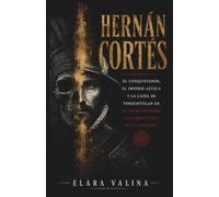 HERNÁN CORTÉS: El conquistador, el Imperio azteca y la caída de Tenochtitlan en el juego de poder más mortífero de la historia