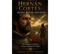 HERNÁN CORTÉS: GLORY, BLOOD, AND GOLD: The conquest of Mexico between legend and reality