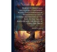 Herodoti Orientalia Antiquiora; Comprising Mainly Such Portiions Of Herodotus As Give A Connected History Of The East, To The Fall Of Babylon And The Death Of Cyrus The Great